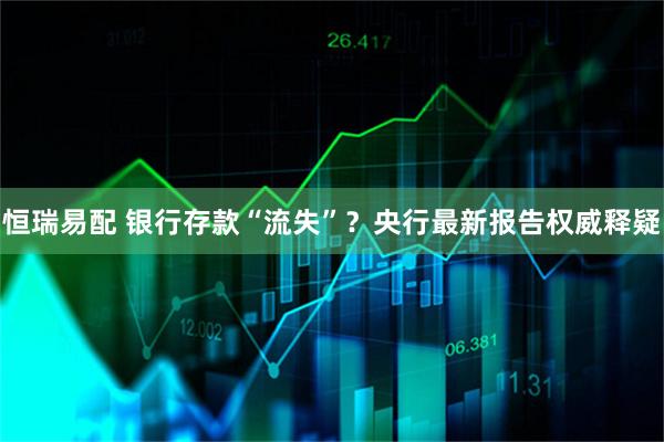 恒瑞易配 银行存款“流失”？央行最新报告权威释疑