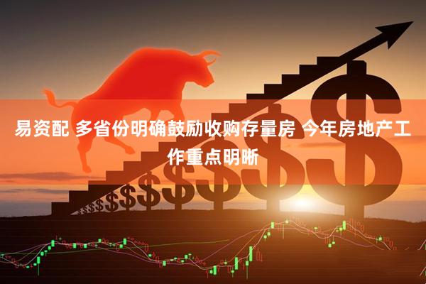 易资配 多省份明确鼓励收购存量房 今年房地产工作重点明晰