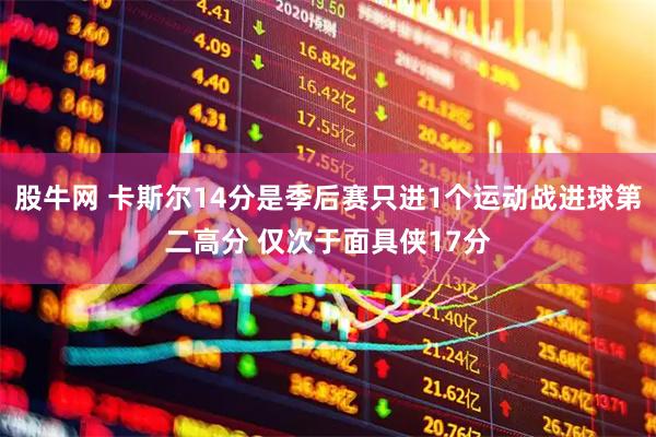 股牛网 卡斯尔14分是季后赛只进1个运动战进球第二高分 仅次于面具侠17分