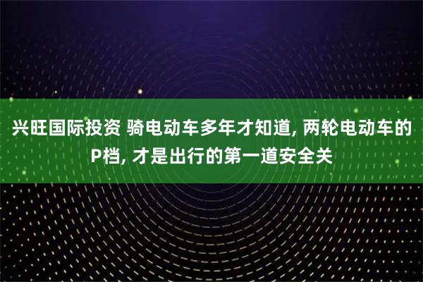 兴旺国际投资 骑电动车多年才知道, 两轮电动车的P档, 才是出行的第一道安全关