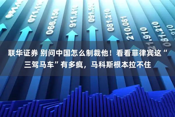 联华证券 别问中国怎么制裁他！看看菲律宾这“三驾马车”有多疯，马科斯根本拉不住