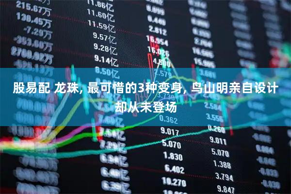 股易配 龙珠, 最可惜的3种变身, 鸟山明亲自设计却从未登场