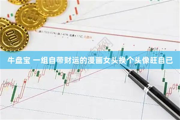 牛盘宝 一组自带财运的漫画女头换个头像旺自已