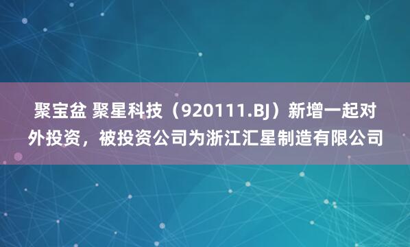 聚宝盆 聚星科技（920111.BJ）新增一起对外投资，被投资公司为浙江汇星制造有限公司