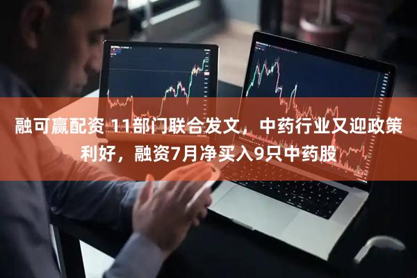 融可赢配资 11部门联合发文，中药行业又迎政策利好，融资7月净买入9只中药股