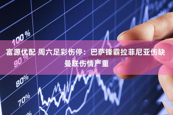 富源优配 周六足彩伤停：巴萨锋霸拉菲尼亚伤缺 曼联伤情严重